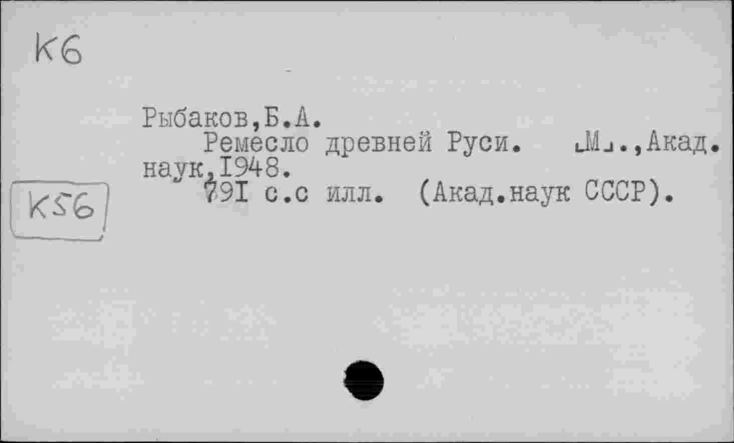 ﻿кб
И G і
-------:
Рыбаков,Б.А.
Ремесло древней Руси. JL., Акад, наук,1948.
791 с.с илл. (Акад.наук СССР).